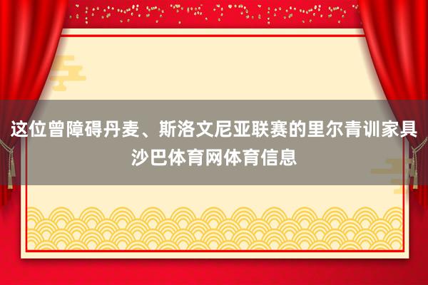 这位曾障碍丹麦、斯洛文尼亚联赛的里尔青训家具沙巴体育网体育信息