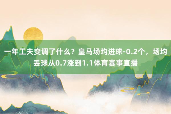 一年工夫变调了什么？皇马场均进球-0.2个，场均丢球从0.7涨到1.1体育赛事直播