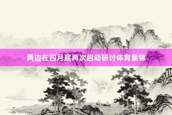 两边在四月底再次启动研讨体育集锦