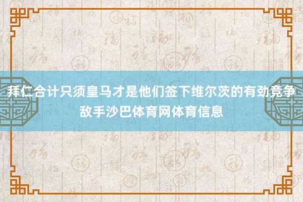 拜仁合计只须皇马才是他们签下维尔茨的有劲竞争敌手沙巴体育网体育信息