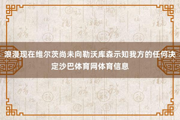 浪漫现在维尔茨尚未向勒沃库森示知我方的任何决定沙巴体育网体育信息