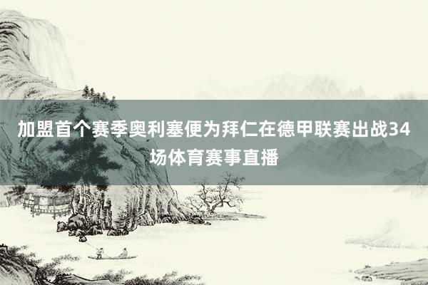 加盟首个赛季奥利塞便为拜仁在德甲联赛出战34场体育赛事直播