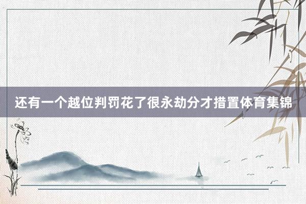 还有一个越位判罚花了很永劫分才措置体育集锦