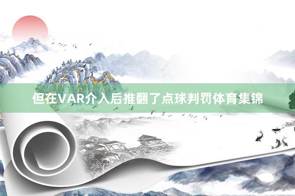 但在VAR介入后推翻了点球判罚体育集锦