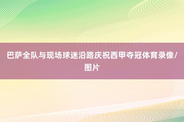 巴萨全队与现场球迷沿路庆祝西甲夺冠体育录像/图片