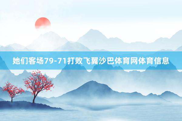 她们客场79-71打败飞翼沙巴体育网体育信息