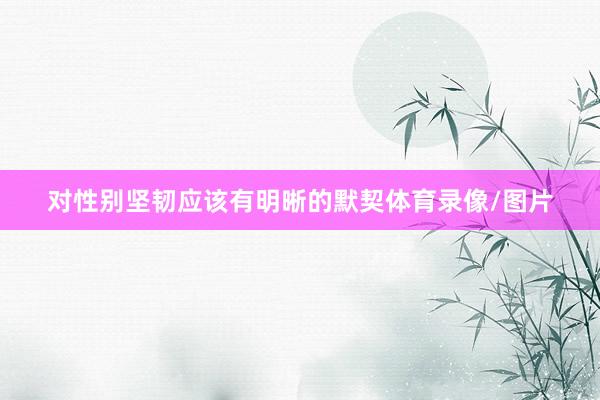 对性别坚韧应该有明晰的默契体育录像/图片