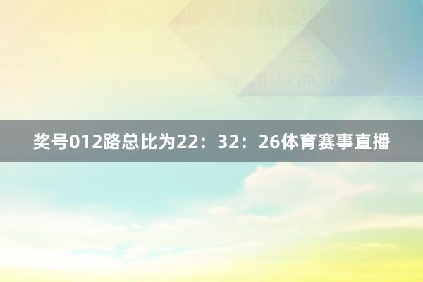 奖号012路总比为22：32：26体育赛事直播