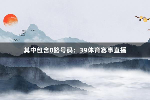 其中包含0路号码：39体育赛事直播