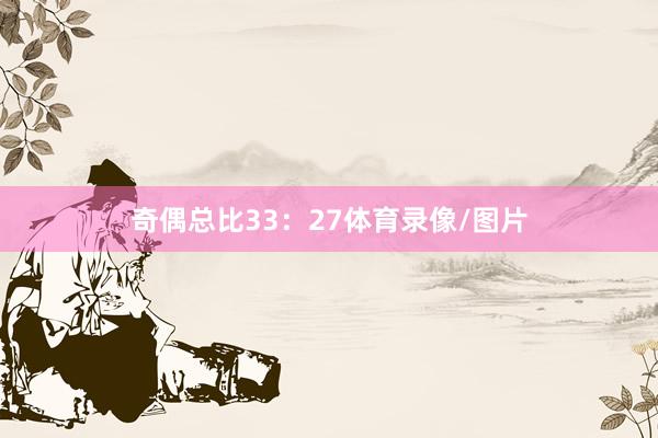 奇偶总比33：27体育录像/图片
