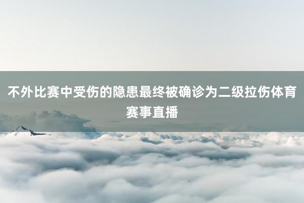 不外比赛中受伤的隐患最终被确诊为二级拉伤体育赛事直播