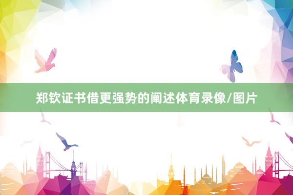 郑钦证书借更强势的阐述体育录像/图片