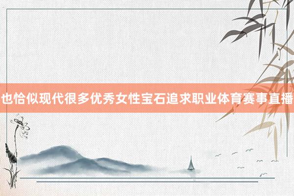 也恰似现代很多优秀女性宝石追求职业体育赛事直播