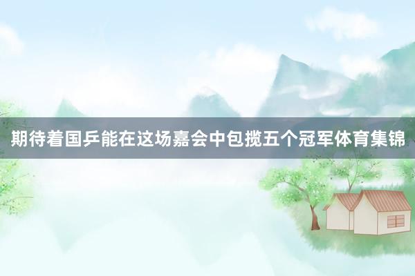 期待着国乒能在这场嘉会中包揽五个冠军体育集锦