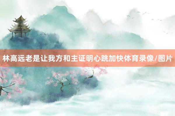 林高远老是让我方和主证明心跳加快体育录像/图片