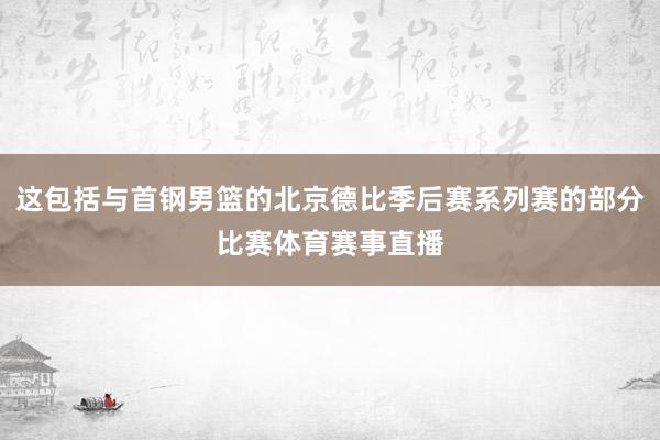 这包括与首钢男篮的北京德比季后赛系列赛的部分比赛体育赛事直播