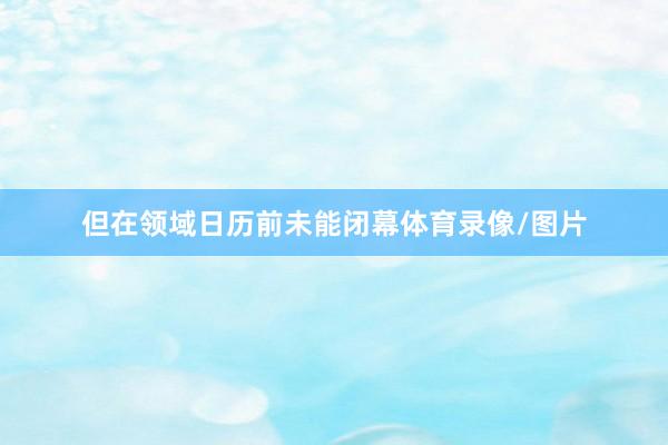但在领域日历前未能闭幕体育录像/图片
