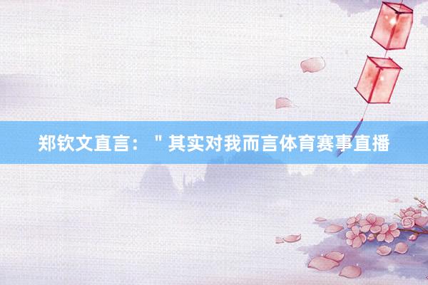 郑钦文直言：＂其实对我而言体育赛事直播