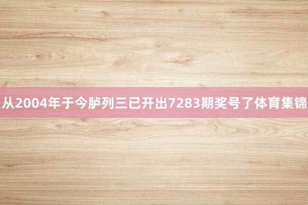 从2004年于今胪列三已开出7283期奖号了体育集锦
