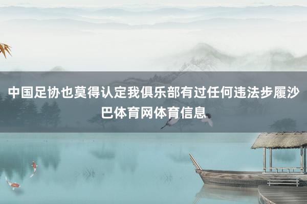 中国足协也莫得认定我俱乐部有过任何违法步履沙巴体育网体育信息