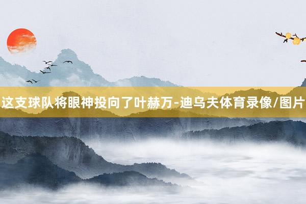 这支球队将眼神投向了叶赫万-迪乌夫体育录像/图片