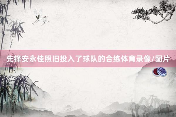 先锋安永佳照旧投入了球队的合练体育录像/图片