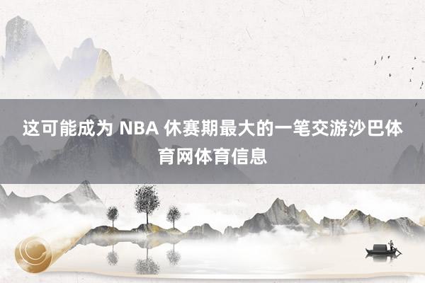 这可能成为 NBA 休赛期最大的一笔交游沙巴体育网体育信息