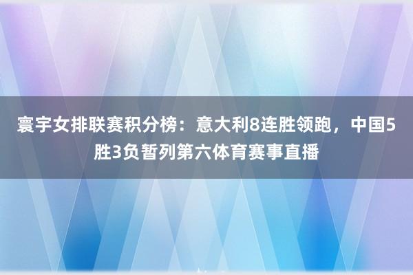 寰宇女排联赛积分榜：意大利8连胜领跑，中国5胜3负暂列第六体育赛事直播