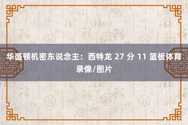 华盛顿机密东说念主：西特龙 27 分 11 篮板体育录像/图片