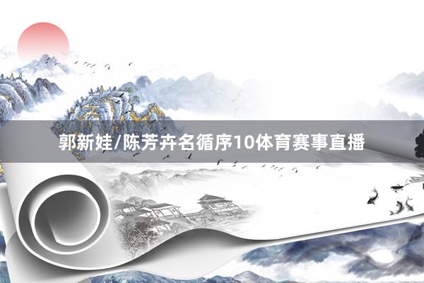 郭新娃/陈芳卉名循序10体育赛事直播