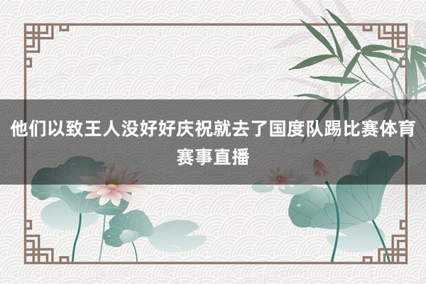 他们以致王人没好好庆祝就去了国度队踢比赛体育赛事直播