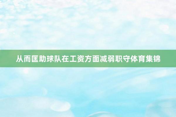 从而匡助球队在工资方面减弱职守体育集锦