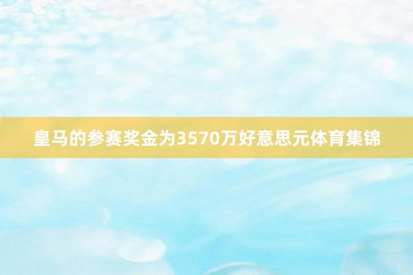 皇马的参赛奖金为3570万好意思元体育集锦