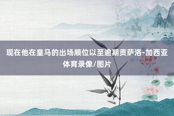 现在他在皇马的出场顺位以至逾期贡萨洛-加西亚体育录像/图片