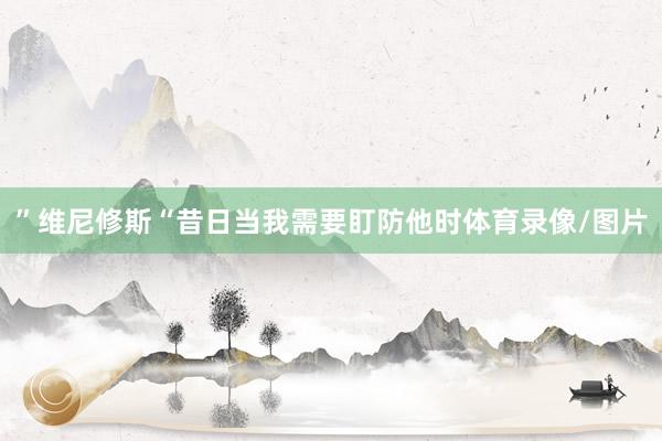 ” 维尼修斯 “昔日当我需要盯防他时体育录像/图片