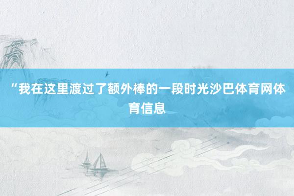 “我在这里渡过了额外棒的一段时光沙巴体育网体育信息