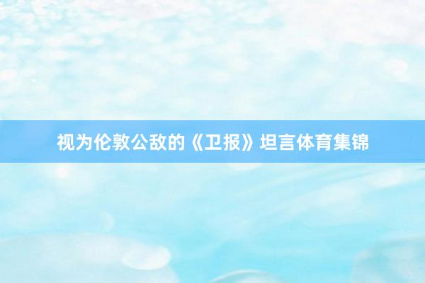 视为伦敦公敌的《卫报》坦言体育集锦