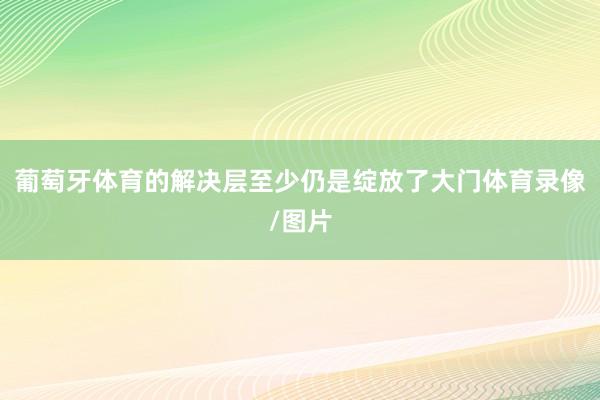 葡萄牙体育的解决层至少仍是绽放了大门体育录像/图片