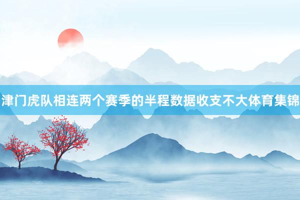 津门虎队相连两个赛季的半程数据收支不大体育集锦