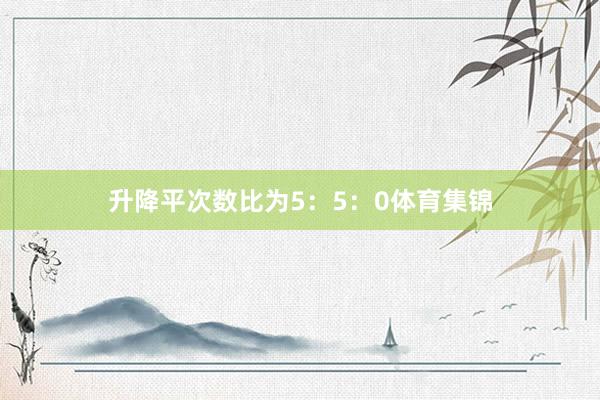 升降平次数比为5：5：0体育集锦