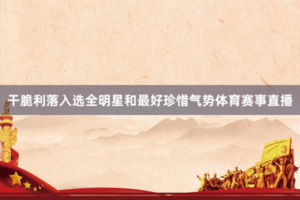 干脆利落入选全明星和最好珍惜气势体育赛事直播