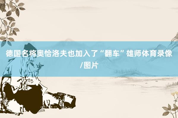 德国名将奥恰洛夫也加入了“翻车”雄师体育录像/图片