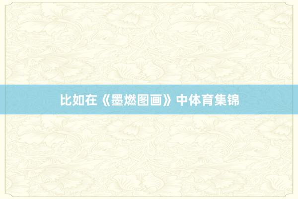 比如在《墨燃图画》中体育集锦