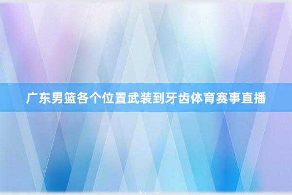 广东男篮各个位置武装到牙齿体育赛事直播