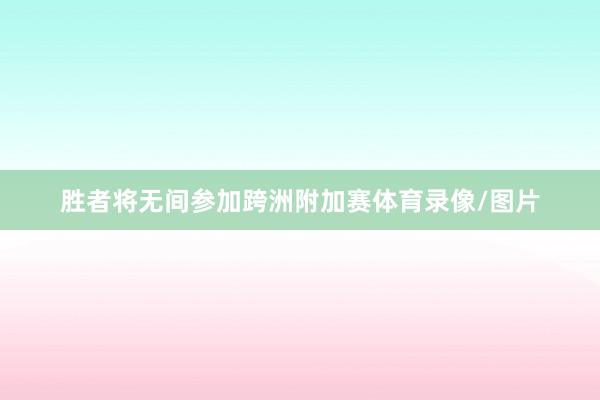 胜者将无间参加跨洲附加赛体育录像/图片