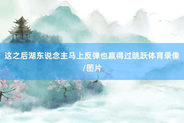 这之后湖东说念主马上反弹也赢得过跳跃体育录像/图片
