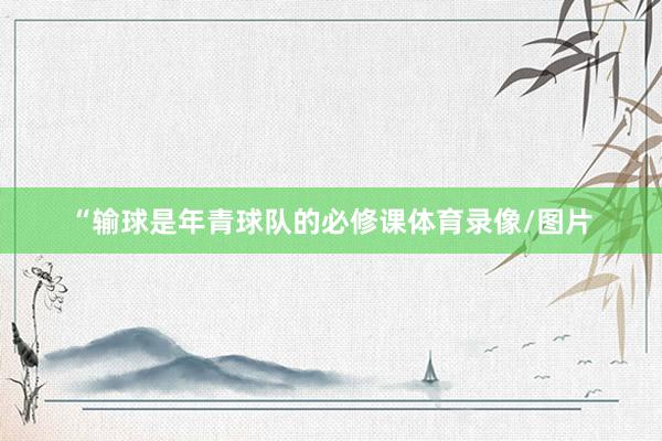 “输球是年青球队的必修课体育录像/图片