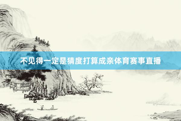 不见得一定是猜度打算成亲体育赛事直播
