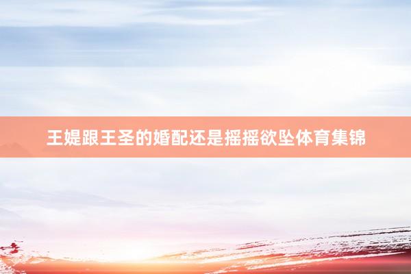 王媞跟王圣的婚配还是摇摇欲坠体育集锦
