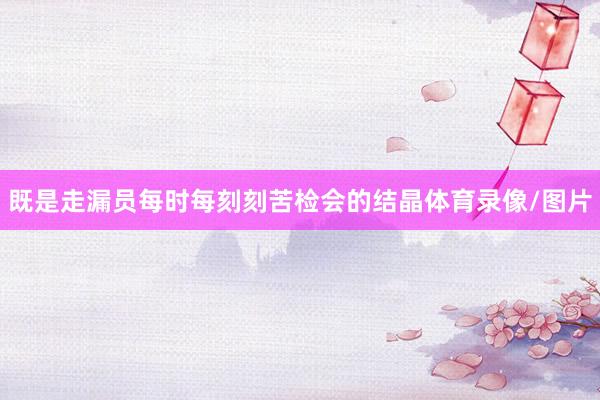 既是走漏员每时每刻刻苦检会的结晶体育录像/图片